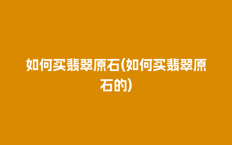 如何买翡翠原石(如何买翡翠原石的)