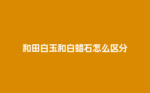 和田白玉和白蜡石怎么区分