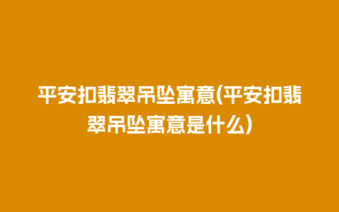 平安扣翡翠吊坠寓意(平安扣翡翠吊坠寓意是什么)