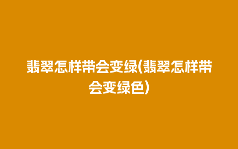 翡翠怎样带会变绿(翡翠怎样带会变绿色)