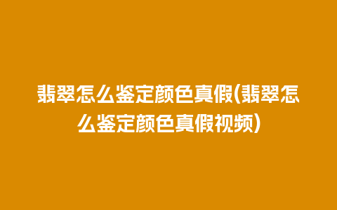 翡翠怎么鉴定颜色真假(翡翠怎么鉴定颜色真假视频)