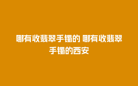 哪有收翡翠手镯的 哪有收翡翠手镯的西安
