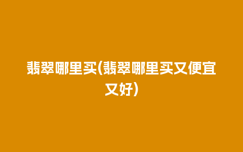 翡翠哪里买(翡翠哪里买又便宜又好)