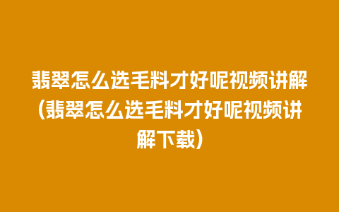 翡翠怎么选毛料才好呢视频讲解(翡翠怎么选毛料才好呢视频讲解下载)