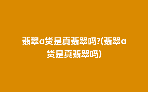 翡翠a货是真翡翠吗?(翡翠a货是真翡翠吗)