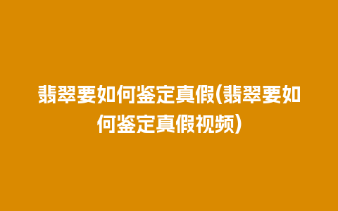 翡翠要如何鉴定真假(翡翠要如何鉴定真假视频)