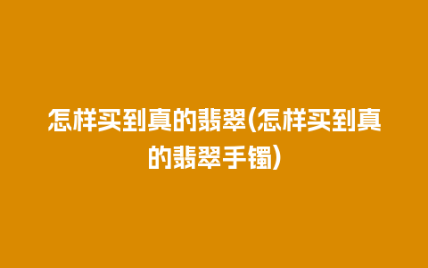 怎样买到真的翡翠(怎样买到真的翡翠手镯)