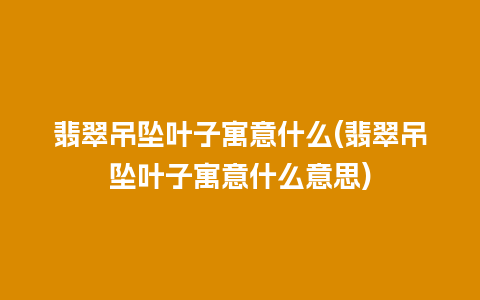 翡翠吊坠叶子寓意什么(翡翠吊坠叶子寓意什么意思)