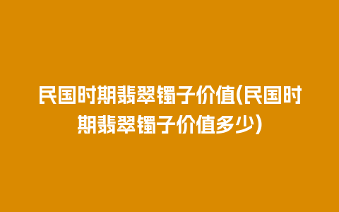 民国时期翡翠镯子价值(民国时期翡翠镯子价值多少)