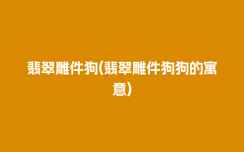 翡翠雕件狗(翡翠雕件狗狗的寓意)