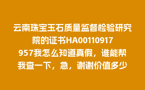 云南珠宝玉石质量监督检验研究院的证书HA00110917957我怎么知道真假，谁能帮我查一下，急，谢谢价值多少