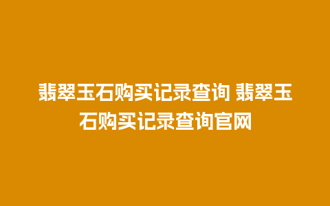 翡翠玉石购买记录查询 翡翠玉石购买记录查询官网