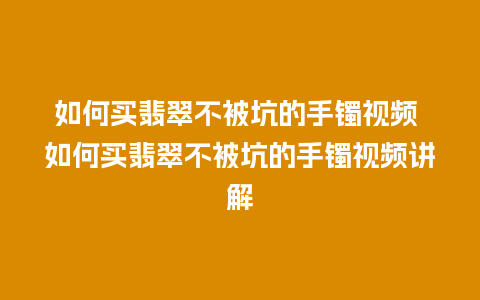 如何买翡翠不被坑的手镯视频 如何买翡翠不被坑的手镯视频讲解