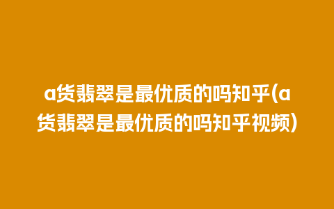 a货翡翠是最优质的吗知乎(a货翡翠是最优质的吗知乎视频)