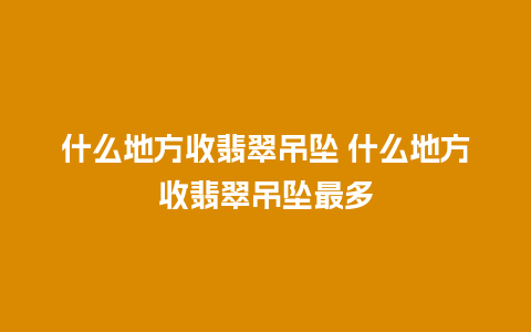 什么地方收翡翠吊坠 什么地方收翡翠吊坠最多