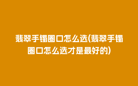 翡翠手镯圈口怎么选(翡翠手镯圈口怎么选才是最好的)