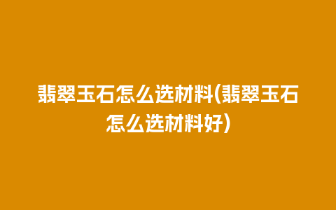 翡翠玉石怎么选材料(翡翠玉石怎么选材料好)