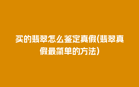 买的翡翠怎么鉴定真假(翡翠真假最简单的方法)