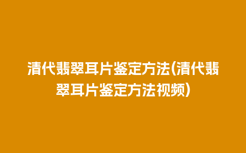 清代翡翠耳片鉴定方法(清代翡翠耳片鉴定方法视频)