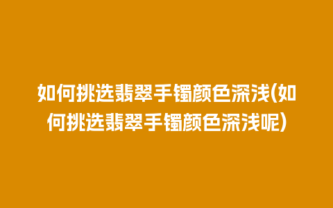 如何挑选翡翠手镯颜色深浅(如何挑选翡翠手镯颜色深浅呢)