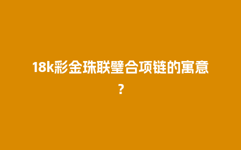 18k彩金珠联璧合项链的寓意？