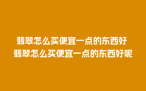 翡翠怎么买便宜一点的东西好 翡翠怎么买便宜一点的东西好呢