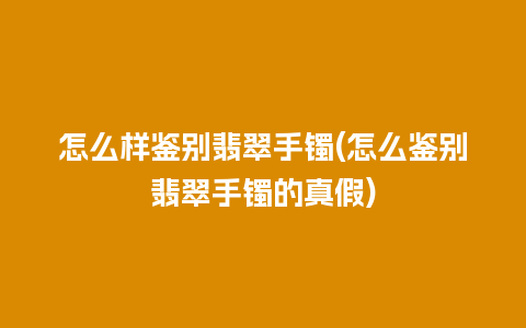 怎么样鉴别翡翠手镯(怎么鉴别翡翠手镯的真假)