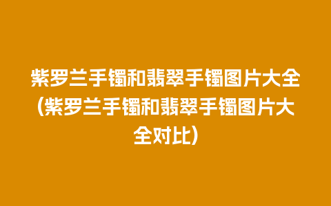 紫罗兰手镯和翡翠手镯图片大全(紫罗兰手镯和翡翠手镯图片大全对比)