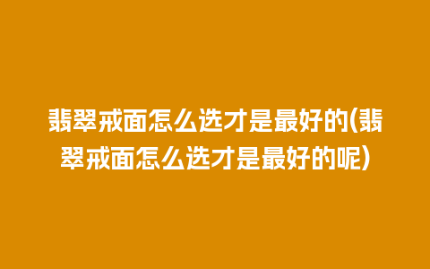 翡翠戒面怎么选才是最好的(翡翠戒面怎么选才是最好的呢)