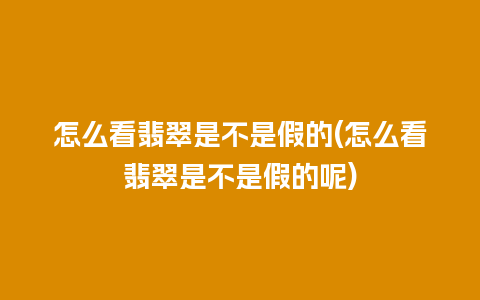 怎么看翡翠是不是假的(怎么看翡翠是不是假的呢)