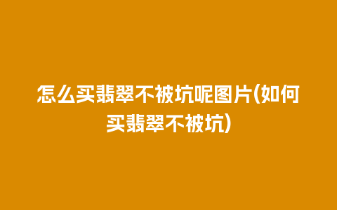 怎么买翡翠不被坑呢图片(如何买翡翠不被坑)