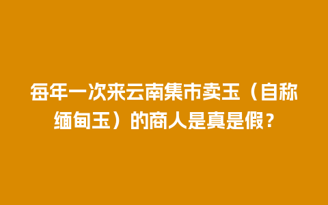 每年一次来云南集市卖玉（自称缅甸玉）的商人是真是假？