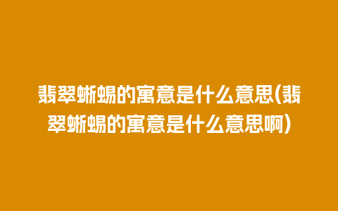 翡翠蜥蜴的寓意是什么意思(翡翠蜥蜴的寓意是什么意思啊)