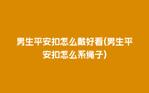 男生平安扣怎么戴好看(男生平安扣怎么系绳子)