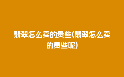 翡翠怎么卖的贵些(翡翠怎么卖的贵些呢)