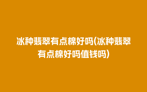 冰种翡翠有点棉好吗(冰种翡翠有点棉好吗值钱吗)