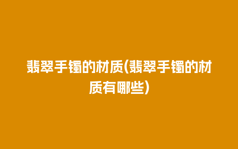 翡翠手镯的材质(翡翠手镯的材质有哪些)