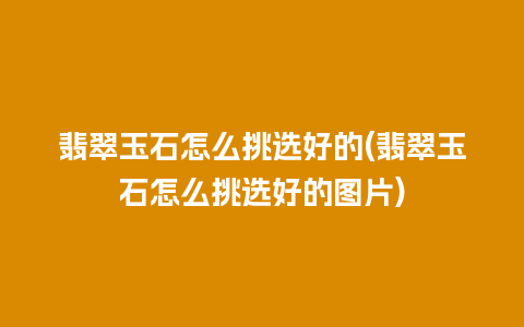 翡翠玉石怎么挑选好的(翡翠玉石怎么挑选好的图片)