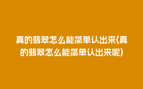 真的翡翠怎么能简单认出来(真的翡翠怎么能简单认出来呢)