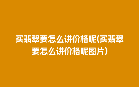 买翡翠要怎么讲价格呢(买翡翠要怎么讲价格呢图片)