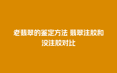 老翡翠的鉴定方法 翡翠注胶和没注胶对比