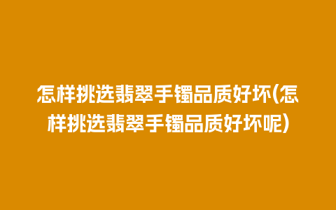 怎样挑选翡翠手镯品质好坏(怎样挑选翡翠手镯品质好坏呢)