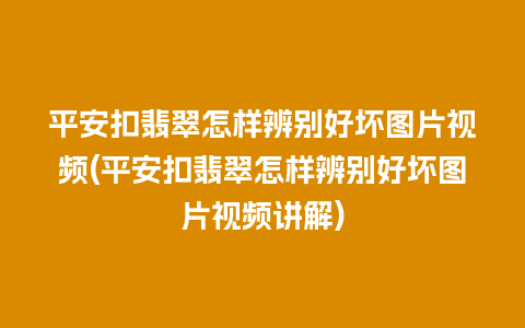 平安扣翡翠怎样辨别好坏图片视频(平安扣翡翠怎样辨别好坏图片视频讲解)