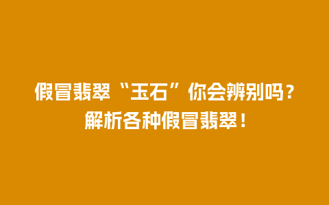 假冒翡翠“玉石”你会辨别吗？解析各种假冒翡翠！