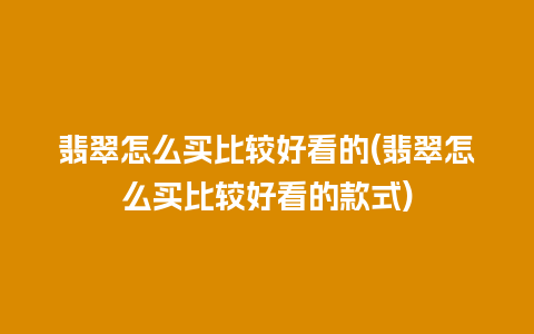 翡翠怎么买比较好看的(翡翠怎么买比较好看的款式)