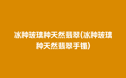 冰种玻璃种天然翡翠(冰种玻璃种天然翡翠手镯)