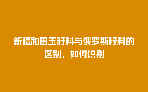 新疆和田玉籽料与俄罗斯籽料的区别，如何识别