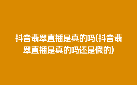 抖音翡翠直播是真的吗(抖音翡翠直播是真的吗还是假的)