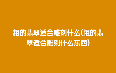 粗的翡翠适合雕刻什么(粗的翡翠适合雕刻什么东西)