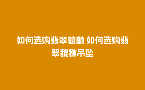 如何选购翡翠貔貅 如何选购翡翠貔貅吊坠